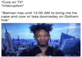 *Cuts on TV* "Interruption* "Batman has until 12:00 AM to bring me his cape and cow or lssa doomsday on Gotham hoe"