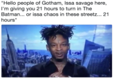 "Hello people of Gotham, Issa savage here, I'm giving you 21 hours to turn in The Batman... or issa chaos in these streetz... 21 hours"