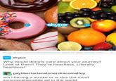 blogs.skype.com/2016/02/02/more-ways-to-stay-active-with-. skype Why would donuts care about your journey? Look at them! They're heartless. Literally heartless! gaylibertarianstonerdracomalfoy am i having a stroke or is this the most incomprehensible ad in the world