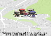 Paseo Rd ry Club N Circle Van Buren St When you're at the meth lab and you check snap chat