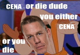 CENA or die dude vou either CENA or you die