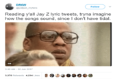 I Don't Have Tidal DREW @yalljust_myfans Follow Reading y'all Jay Z lyric tweets, tryna imagine how the songs sound, since I don't have tidal. GIF 5:49 AM-30 Jun 2017 3,370 Retweets 4,214 Likes 畲0.U.荟