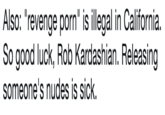 Also: "revenge p---" is illegal in California. So good luck, Rob Kardashian. Releasing someone's nudes is sick.