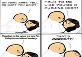 OH YEAH, BABY! TELL TALK TO ME ME WHAT YOU WANT! LIKE YOU'RE A F------ IDIOT! Incitingideas Taxation is the price we pay for living in a civilized society THAT'S PERFECT!