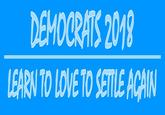 DEMOCRATS 2018 LEARN TO LOVE TO SETTLE ACAIN
