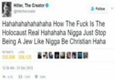 Hitler, The Creator ehiberthecreator Follow Hahahahahahahaha How The F--- Is The Holocaust Real Hahahaha N---- Just Stop Being A Jew Like N---- Be Christian Haha 12 56 AM-31 Dec 2012