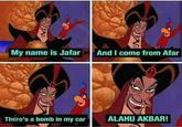 Jafar came from afar with a bomb in his car. ALLAHU AKBAR! My name is Jafar And I come from Afar There's a bomb in my car ALAHU AKBAR!