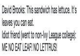 David Brooks: This sandwich has lettuce. It's leaves you can eat. ldiot friend (went to non-lvy League college): ME NO EAT LEAF! NO LETTRUS!