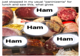 just stopped in my usual *paninizerria* for lunch and saw this, what gives Ham Ham Ham Ham