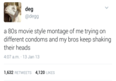 deg @degg a 80s movie style montage of me trying on different condoms and my bros keep shaking their heads 4:07 a.m. 13 Jan 13 1,632 RETWEETS 4,120 LIKES