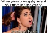 When you're playing skyrim and your mom unplugs vour pc