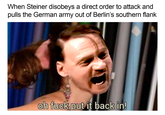 When Steiner disobeys a direct order to attack and pulls the German army out of Berlin's southern flank oh f--- put it back in 0 0