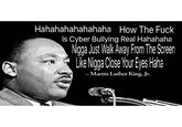 Hahahahahahahaha How The F--- Is Cyber Bullying Real Hahahaha ga Just NakAway FomThe Scren eieHar -Martin Luther King, Jr.