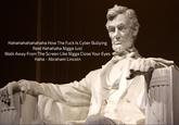 Hahahahahahahaha How The F--- ls Cyber Bullying Real Hahahaha N---- Just Walk Away From The Screen Like N---- Close Your Eyes Haha Abraham Lincoln