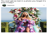 You ever get so lost in a photo you forget it's even Friday? beyonce