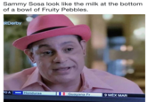 Sammy Sosa look like the milk at the bottom of a bowl of Fruity Pebbles. RDerby Honduras Guayana Fr 9 MEX MAR