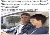 No problem, net neutrality "Dad why is my sisters name Rose "Because your mother loves Roses" "Thanks Dad" "No problem Net Neutrality grandayy