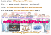 Let's play: #MyAgelnAPhrase [I'm__years old - but no numbers! With @EsquireTags & @SheaBrowning On the free @HashtagRoundup app! Tell Us Your Age Without Teling Us Your Age! Im "This 14.4k modem is so fast!" years old. I'm "I Woke up at 8am for The Smurfs" years old. #MyAgelnAPhrase @tsouireTags HASHTAG ROUNDUP Hosted by @SheaBvouning