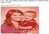 I'm "all my baby pics are sepia or faded red" years old. #MyAgelnAPhrase