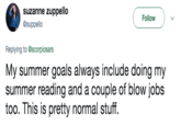 suzanne zuppello @suppello Followv Replying to @scorpiosars My summer goals always include doing my summer reading and a couple of blow jobs too. This is pretty normal stuff.