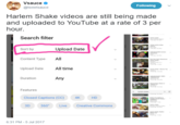 Vsauce @tweetsauce Following Harlem Shake videos are still being made and uploaded to YouTube at a rate of 3 per hour. Search filter Sort by Upload Date Content Type All Upload DateAll time Duration Any Features K辈 Closed Captions (CC) 4K HD 3D 360Live Creative Commons 6:31 PM-5 Jul 2017 Harlem text web page software font