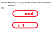 Friend: Hey what do you think of the new Nintendo meme? Me: end