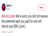Delta @Delta Follow @AnnCoulter We're sorry you did not receive the preferred seat you paid for and will refund your $30. (cont.) 7:28 PM-16 Jul 2017