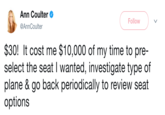 A Ann Coulter Follow @AnnCoulter $30! It cost me $10,000 of my time to pre- select the seat I wanted, investigate type of plane & go back periodically to review seat options