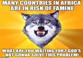 I made this meme to raise awareness for this charity cause that popped up when I opened Google. I wanted to do something good to raise awareness but I couldn't donate because I currently don't posses a credit card. Please, if you can, help this cause...
https://www.google.com/url?q=https://www.globalemergencyresponse.org/%3Futm_source%3Dgoogle%26utm_medium%3Dhpp%26utm_campaign%3Dfamine&source=hpp&id=19002863&ct=3&usg=AFQjCNH47n_YwCi_cspcpQ8XMbAdnIe4sw