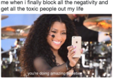 me when i finally block all the negativity and get all the toxic people out my life you're doing amazing sweeties