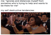 me: "ignores and distances myself from someone who's trying to help and wants to be there for me* my self destructive tendencies: you're doing amazing sweetie