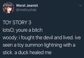 Worst Jeanist @mistiryshak TOY STORY 3 lotsO, youre a bitch woody: i fought the devil and lived. ive seen a toy summon lightning with a stick. a duck healed me