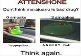 ATTENSHONE Dont think marajuano is bad drug? 0 smoaks happey ducc ANGERY Dulk Think again.