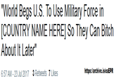 "World Begs U.S. To Use Military Force in COUNTRY NAME HERE] So They Can Bitch About It Later" 6:57 AM-23 Jul 2017 3 Retweets 7 Likes https:/larchive.is/eaEPFR