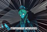 ITORPEDOBEAT INTENSIFIES]