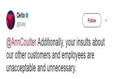 Delta @Delta Follow @AnnCoulter Additionally, your insults about our other customers and employees are unacceptable and unnecessary.