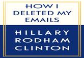 HOW I DELETED MY EMAILS HILLARY RODHAM CLINTON