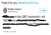 Fixed it for you, @realDonaldTrump. Donald J. Trump @realDonaldTrump Follow hi-e * to the LGBT community! I will vour freedomsana 10:31 AM-14 Jun 2016