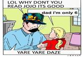 LOL WHY DONT YOU READ JOJO ITS GOOD dad i'm only 6 山 YARE YARE DAZE