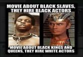 MOVIE ABOUT BLACK SLAVES, THEY HIRE BLACKACTORS MOVIE ABOUT BLACK KINGS AND QUEENS, THEY HIRE WHITE ACTORS