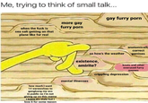 Me, trying to think of small talk.. gay furry p--- more gay furry p--- when the f--- is sea salt getting on that plane like for real anatomicall correct o how's the weather penises existence, amirite? knots and other overused furry memes crippling depression mental illnesses how much i want 14 werewolves to gangbang my ass in public no i'm not giving up on this meme iknomit's stale but i love it for some reason