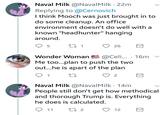 Naval Milk @NavalMilk 22m Replying to @Cernovich I think Mooch was just brought in to do some cleanup. An office environment doesn't do well with a known "headhunter" hanging around O 26 Wonder Woman@Celi... 16m Me too...plan to push the two out...he is apart of the plan 2 Naval Milk @NavalMilk 14rm People still don't get how methodical and thorough Trump is. Everything he does is calculated