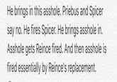 He brings in this a------. Priebus and Spicer say no. He fires Spicer. He brings a------ in A------ gets Reince fired. And then a------ is fired essentially by Reince's replacement.