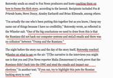 Butowsky sends an email to Fox News producers and hosts coaching them on how to frame the Rich story, according to the lawsuit. Recipients included Fox & Friends hosts, Steve Doocy, Ainsley Earhardt and Brian Kilmeade, among others. "I'm actually the one who's been putting this together but as you know, I keep my name out of things because I have no credibility," Butowsky wrote, as reflected in the Wheeler suit. "One of the big conclusions we need to draw from this is that the Russians did not hack our computer systems and ste[a]l emails and there was no collusion" between "Trump and the Russians." The night before the story ran and the day of the story itself, Butowsky coached Wheeler on what to say on the air: "[T]he narrative in the interviews you might use is that you and [Fox News reporter Malia Zimmerman's] work prove that the Russians didn't hack into the DNC and steal the emails and impact our elections." In another text; "If you can, try to highlight this puts the Russian hacking story to rest."