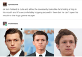 opossume ok tom holland is cute and all but he constantly looks like he's hiding a frog in his mouth and it's uncomfortably hopping around in there but he can't open his mouth or the frogs gonna escape fruitmeats