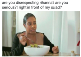 are you disrespecting rihanna? are you serious?! right in front of my salad?