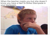 When the teacher roasts you but she doesn't know you have a Nerf N-Strike Stampede in your backpack.
