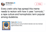 Al Giordano @AlGiordano Follow Every cretin who has spread this meme needs to reckon with how it uses "corncob," a r--- culture and homophobic term popular among dudebros. Yashar Ali @yashar Astounding how quickly the Bernie Sanders crew has mobilized against Kamala Harris.