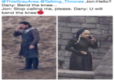 @ThisGrayArea@Talking_Thrones Jon:Hello? Dany: Bend the knee... Jon: Stop calling me, please. Dany: U will bend the knee