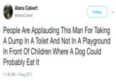 Man Takes good Dump Alana Calvert @AlanaCalvert Follow People Are Applauding This Man For Taking A Dump In A Toilet And Not In A Playground In Front Of Children Where A Dog Could Probably Eat It 11:35 AM - 4 Aug 2017
